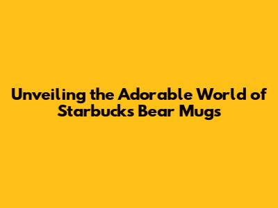 Unveiling the Adorable World of Starbucks Bear Mugs