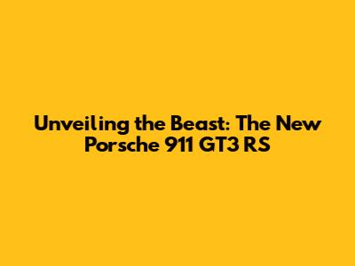 Unveiling the Beast: The New Porsche 911 GT3 RS