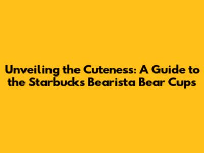 Unveiling the Cuteness: A Guide to the Starbucks Bearista Bear Cups