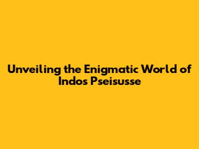 Unveiling the Enigmatic World of Indo's Pseisusse