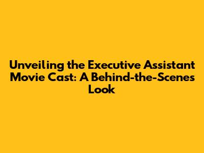 Unveiling the Executive Assistant Movie Cast: A Behind-the-Scenes Look
