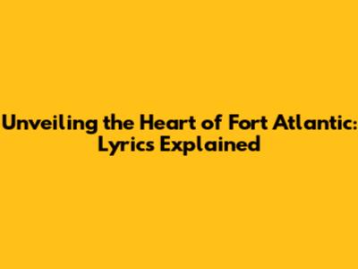 Unveiling the Heart of Fort Atlantic: Lyrics Explained