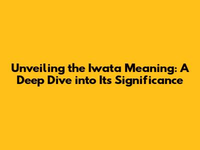 Unveiling the Iwata Meaning: A Deep Dive into Its Significance