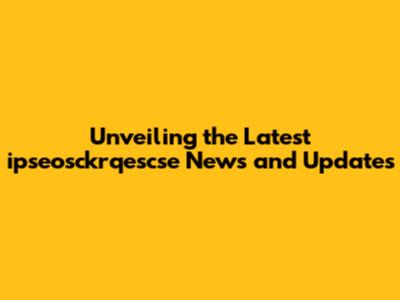 Unveiling the Latest ipseosckrqescse News and Updates