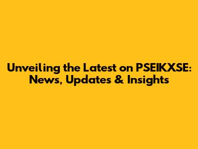 Unveiling the Latest on PSEIKXSE: News, Updates & Insights