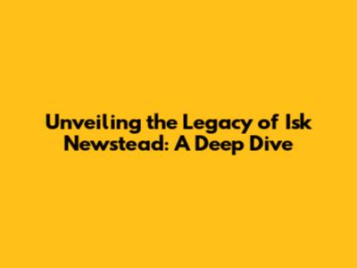 Unveiling the Legacy of Isk Newstead: A Deep Dive