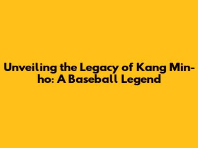 Unveiling the Legacy of Kang Min-ho: A Baseball Legend
