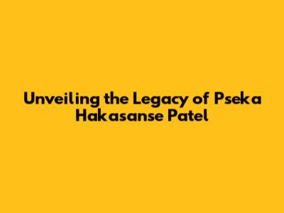 Unveiling the Legacy of Pseka Hakasanse Patel