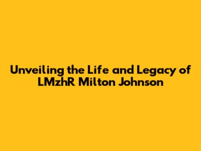 Unveiling the Life and Legacy of LMzhR Milton Johnson