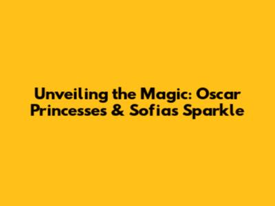 Unveiling the Magic: Oscar Princesses & Sofia's Sparkle