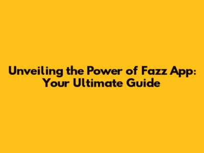 Unveiling the Power of Fazz App: Your Ultimate Guide