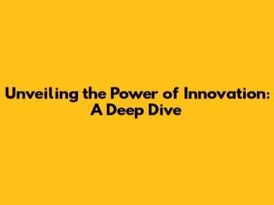 Unveiling the Power of Innovation: A Deep Dive