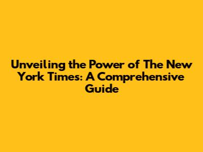 Unveiling the Power of The New York Times: A Comprehensive Guide