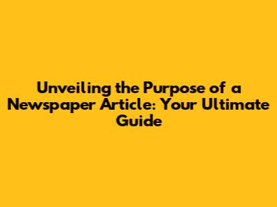 Unveiling the Purpose of a Newspaper Article: Your Ultimate Guide
