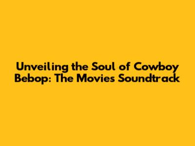 Unveiling the Soul of Cowboy Bebop: The Movie's Soundtrack