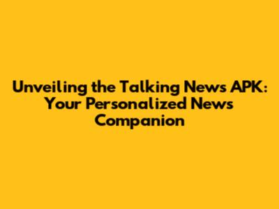 Unveiling the Talking News APK: Your Personalized News Companion