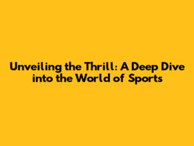 Unveiling the Thrill: A Deep Dive into the World of Sports