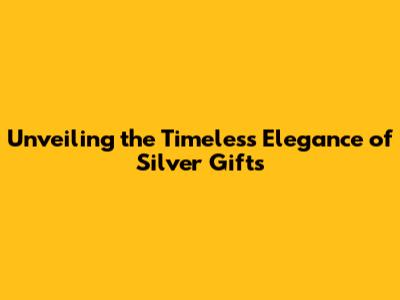 Unveiling the Timeless Elegance of Silver Gifts