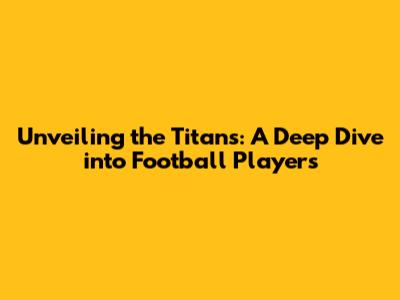 Unveiling the Titans: A Deep Dive into Football Players