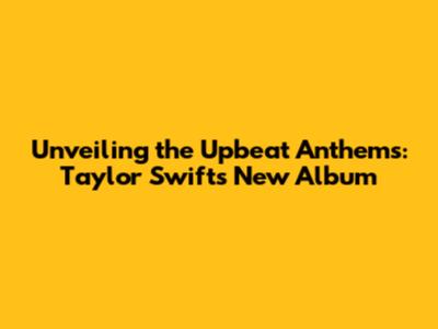 Unveiling the Upbeat Anthems: Taylor Swift's New Album