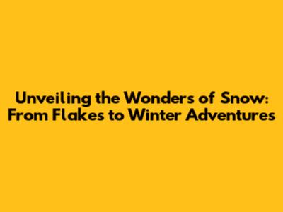 Unveiling the Wonders of Snow: From Flakes to Winter Adventures