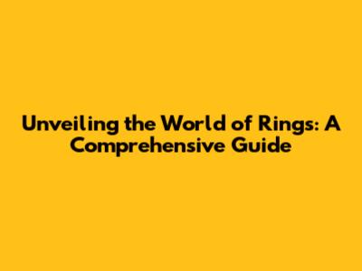 Unveiling the World of Rings: A Comprehensive Guide
