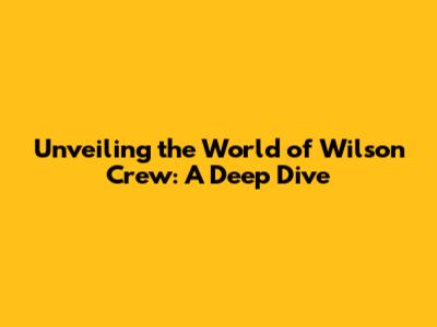 Unveiling the World of Wilson Crew: A Deep Dive