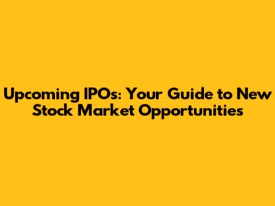 Upcoming IPOs: Your Guide to New Stock Market Opportunities