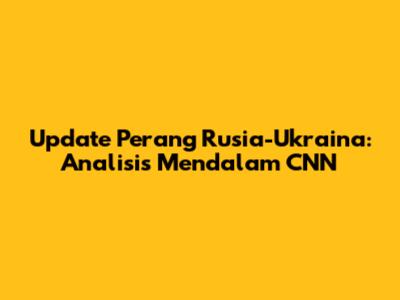 Update Perang Rusia-Ukraina: Analisis Mendalam CNN