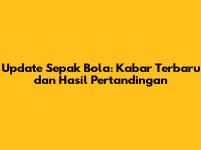 Update Sepak Bola: Kabar Terbaru dan Hasil Pertandingan