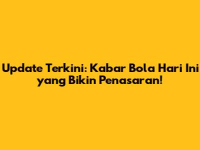 Update Terkini: Kabar Bola Hari Ini yang Bikin Penasaran!