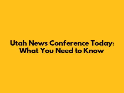 Utah News Conference Today: What You Need to Know