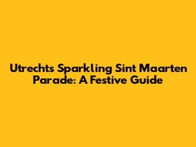 Utrecht's Sparkling Sint Maarten Parade: A Festive Guide