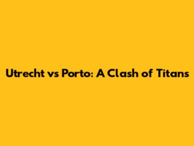 Utrecht vs Porto: A Clash of Titans