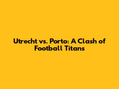 Utrecht vs. Porto: A Clash of Football Titans