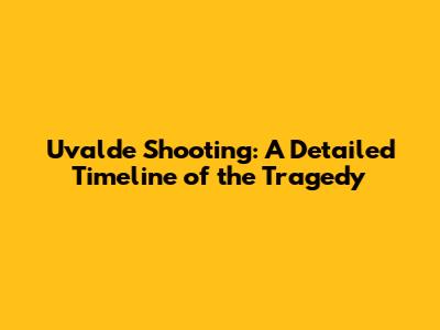 Uvalde Shooting: A Detailed Timeline of the Tragedy