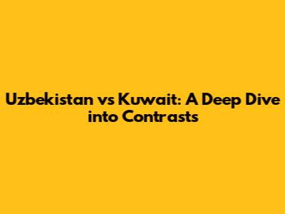 Uzbekistan vs Kuwait: A Deep Dive into Contrasts
