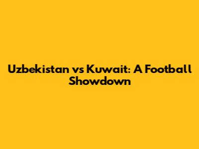 Uzbekistan vs Kuwait: A Football Showdown