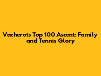 Vacherot's Top 100 Ascent: Family and Tennis Glory