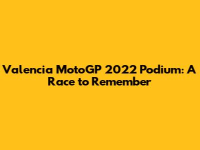 Valencia MotoGP 2022 Podium: A Race to Remember