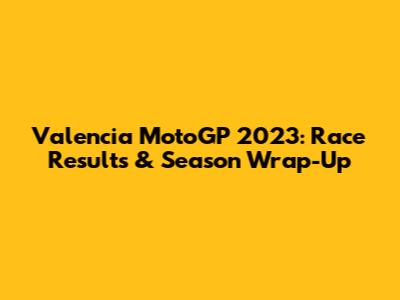 Valencia MotoGP 2023: Race Results & Season Wrap-Up