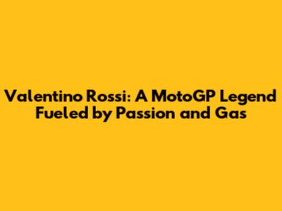 Valentino Rossi: A MotoGP Legend Fueled by Passion and Gas