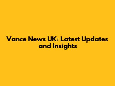 Vance News UK: Latest Updates and Insights