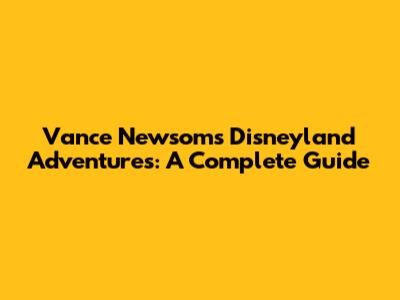 Vance Newsom's Disneyland Adventures: A Complete Guide