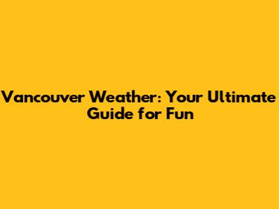 Vancouver Weather: Your Ultimate Guide for Fun