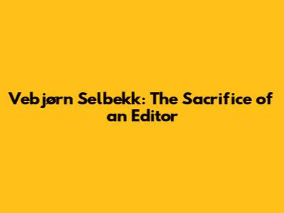 Vebjørn Selbekk: The Sacrifice of an Editor