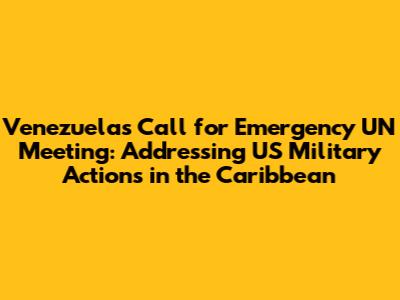 Venezuela's Call for Emergency UN Meeting: Addressing US Military Actions in the Caribbean