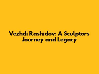 Vezhdi Rashidov: A Sculptor's Journey and Legacy