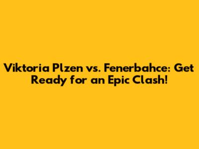 Viktoria Plzen vs. Fenerbahce: Get Ready for an Epic Clash!