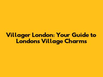 Villager London: Your Guide to London's Village Charms